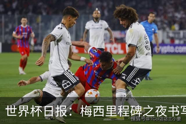 世界杯日报：梅西里程碑之夜书写传奇 姆巴佩加冕法国队史射手王