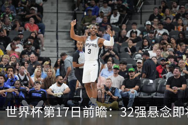 世界杯第17日前瞻：32强悬念即将全部揭晓 39岁超巨争创神迹