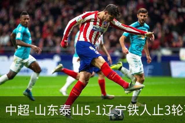 中超-山东泰山5-1辽宁铁人止3轮不胜暂升第四 泽卡2射1传瓦科双响