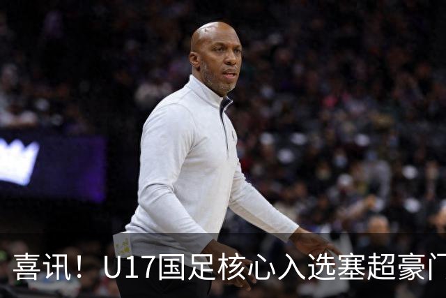 喜讯！U17国足核心入选塞超豪门U19季前集训24人名单，值得期待