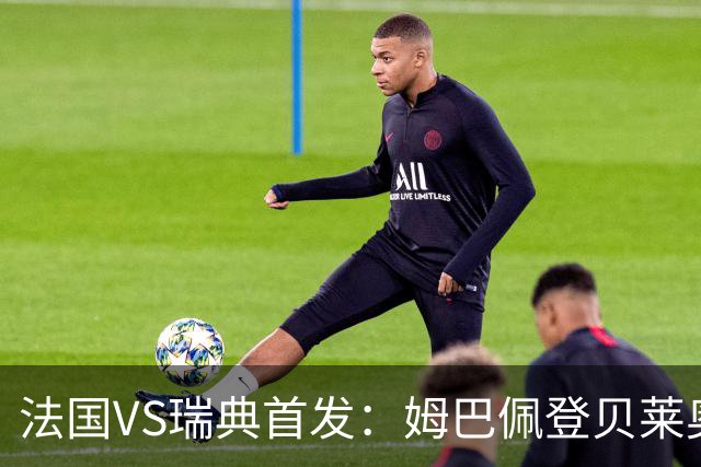 法国VS瑞典首发：姆巴佩登贝莱奥利塞 伊萨克约克雷斯