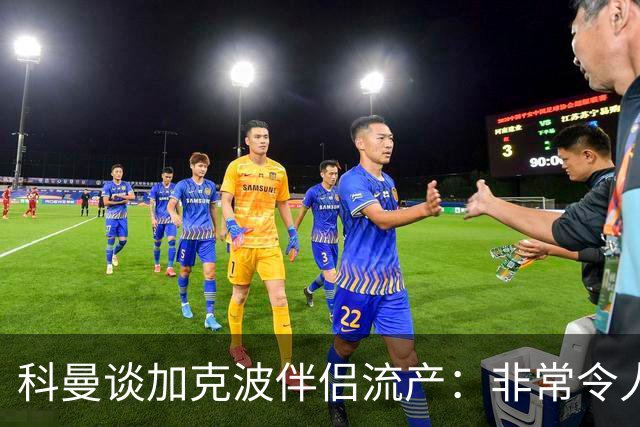 科曼谈加克波伴侣流产：非常令人悲痛的消息，但他从没说过想回家