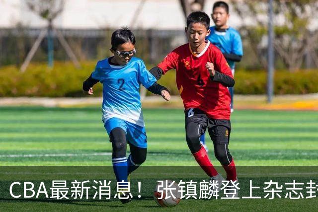 CBA最新消息！张镇麟登上杂志封面，山东欲内外线补强，广厦续约两大锋线