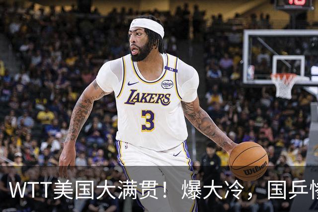 WTT美国大满贯！爆大冷，国乒惨遭连败，王曼昱、蒯曼赛程出炉
